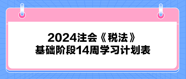 2024注会《税法》基础阶段14周学习计划表