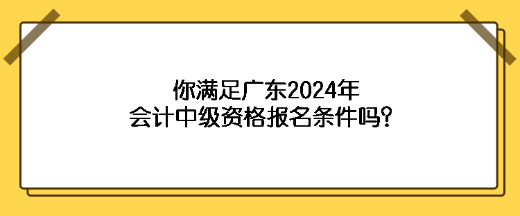 你满足广东2024年会计中级资格报名条件吗? 你满足广东2024年会计中级资格报名条件吗?