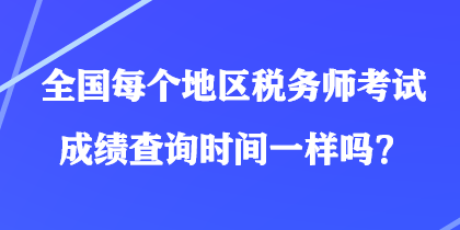 全国每个地区税务师考试成绩查询时间一样吗？