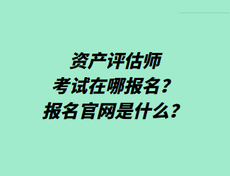资产评估师考试在哪报名？报名官网是什么？