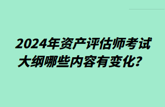 2024年资产评估师考试大纲哪些内容有变化？