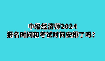 中级经济师2024报名时间和考试时间安排了吗? 中级经济师2024报名时间和考试时间安排了吗?