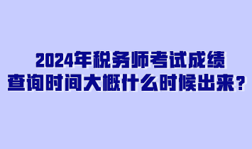 2024年税务师考试成绩查询时间大概什么时候出来？