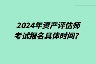 2024年资产评估师考试报名具体时间? 2024年资产评估师考试报名具体时间?