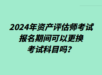 2024年资产评估师考试报名期间可以更换考试科目吗? 2024年资产评估师考试报名期间可以更换考试科目吗?