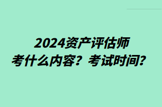 2024资产评估师考什么内容?考试时间? 2024资产评估师考什么内容?考试时间?