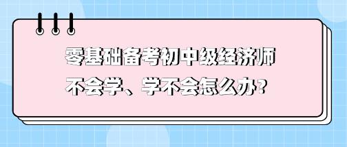 零基础备考初中级经济师不会学、学不会 怎么办? 零基础备考初中级经济师不会学、学不会 怎么办?
