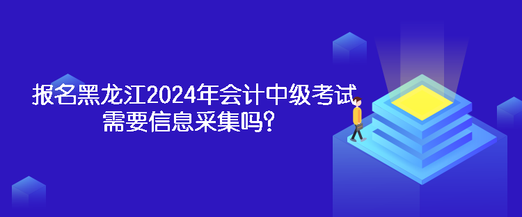 报名黑龙江2024年会计中级考试需要信息采集吗? 报名黑龙江2024年会计中级考试需要信息采集吗?