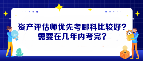资产评估师优先考哪科比较好？需要在几年内考完？