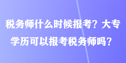 税务师什么时候报考?大专学历可以报考税务师吗? 税务师什么时候报考?大专学历可以报考税务师吗?