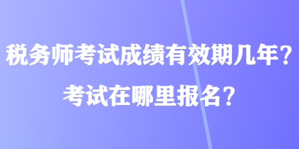 税务师考试成绩有效期几年?考试在哪里报名? 税务师考试成绩有效期几年?考试在哪里报名?