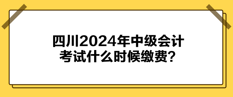 四川2024年中级会计考试什么时候缴费？