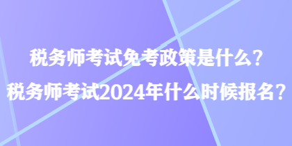 税务师考试免考政策是什么?税务师考试2024年什么时候报名? 税务师考试免考政策是什么?税务师考试2024年什么时候报名?