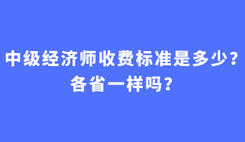 中级经济师收费标准是多少?各省一样吗? 中级经济师收费标准是多少?各省一样吗?