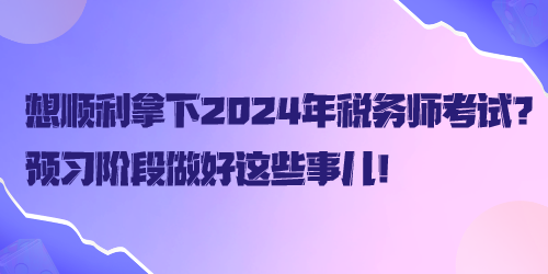 想顺利拿下2024年税务师考试?预习阶段做好这些事儿! 想顺利拿下2024年税务师考试?预习阶段做好这些事儿!