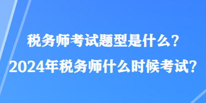 税务师考试题型是什么？2024年税务师什么时候考试？