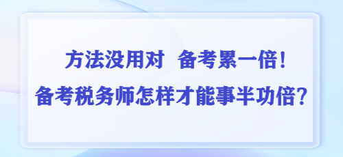 方法没用对 备考累一倍!备考税务师怎样才能事半功倍? 方法没用对 备考累一倍!备考税务师怎样才能事半功倍?