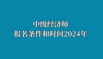 中级经济师报名条件和时间2024年 中级经济师报名条件和时间2024年