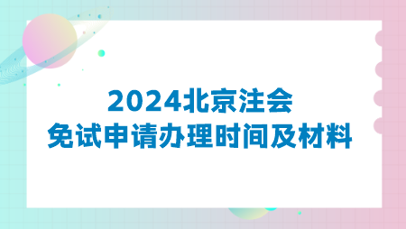 2024北京注会免试申请办理时间及材料 2024北京注会免试申请办理时间及材料