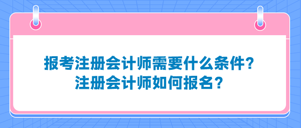 报考注册会计师需要什么条件?注册会计师如何报名? 报考注册会计师需要什么条件?注册会计师如何报名?
