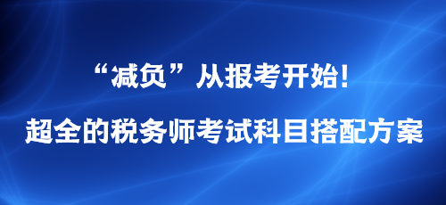 “减负”从报考开始！超全的税务师考试科目搭配方案
