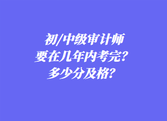 初/中级审计师要在几年内考完?多少分及格? 初/中级审计师要在几年内考完?多少分及格?