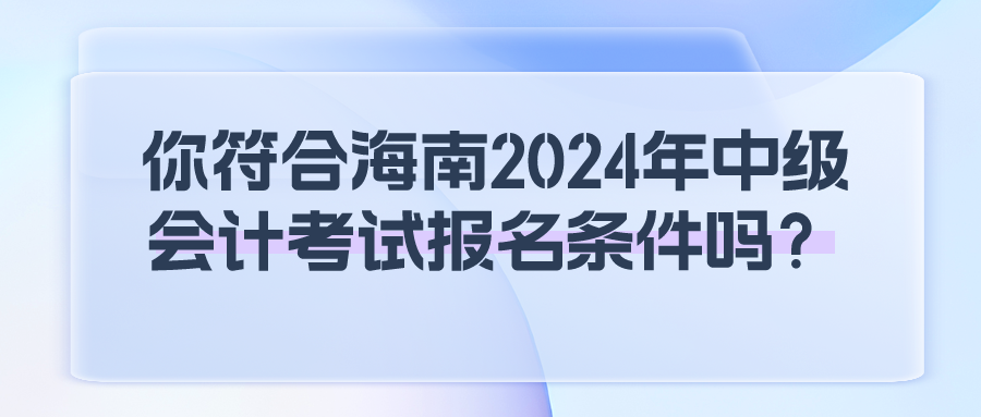 海南2024中级会计报名条件 海南2024中级会计报名条件