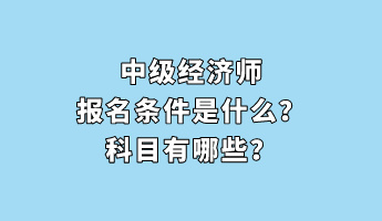 中级经济师报名条件是什么?科目有哪些? 中级经济师报名条件是什么?科目有哪些?