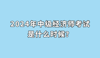 2024年中级经济师考试是什么时候? 2024年中级经济师考试是什么时候?