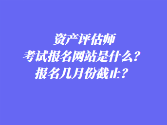 资产评估师考试报名网站是什么？报名几月份截止？