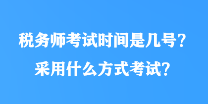 税务师考试时间是几号?采用什么方式考试? 税务师考试时间是几号?采用什么方式考试?