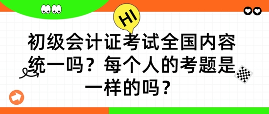 初级会计证考试全国内容统一吗？每个人的考题是一样的吗？