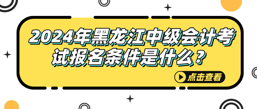 2024黑龙江中级会计报名条件 2024黑龙江中级会计报名条件