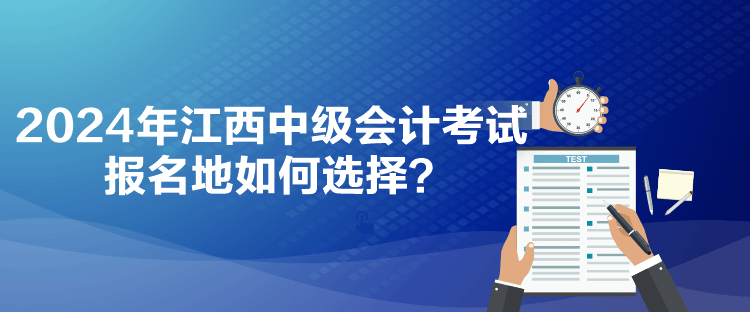 2024年江西中级会计考试报名地如何选择? 2024年江西中级会计考试报名地如何选择?