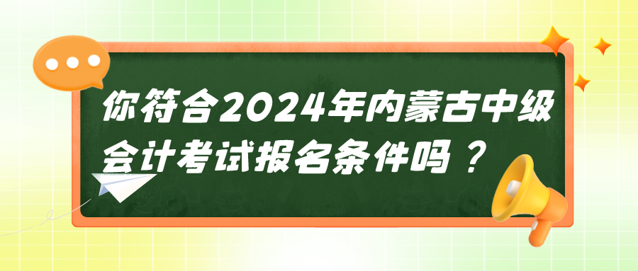 2024内蒙古中级会计考试报名条件 2024内蒙古中级会计考试报名条件