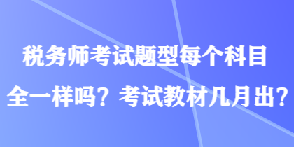 税务师考试题型每个科目全一样吗?考试教材几月出? 税务师考试题型每个科目全一样吗?考试教材几月出?