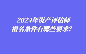 2024年资产评估师报名条件有哪些要求? 2024年资产评估师报名条件有哪些要求?