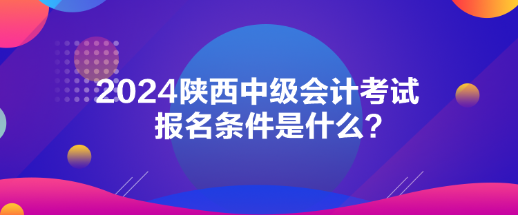 2024陕西中级会计考试报名条件是什么? 2024陕西中级会计考试报名条件是什么?