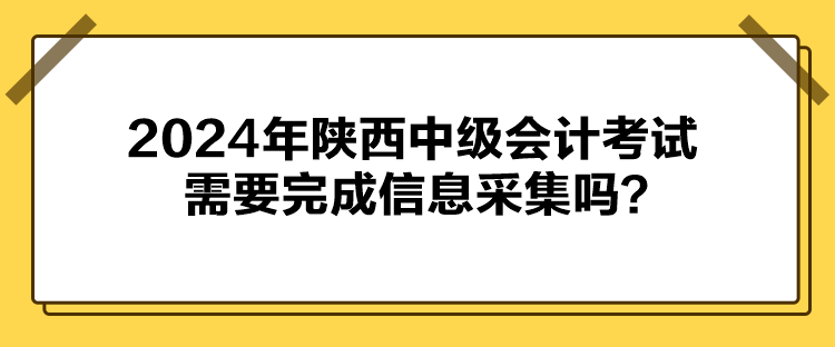 2024年陕西中级会计考试需要完成信息采集吗? 2024年陕西中级会计考试需要完成信息采集吗?