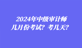 2024年中级审计师几月份考试?考几天? 2024年中级审计师几月份考试?考几天?
