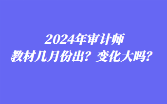 2024年审计师教材几月份出?变化大吗? 2024年审计师教材几月份出?变化大吗?