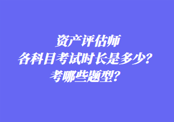 资产评估师各科目考试时长是多少?考哪些题型? 资产评估师各科目考试时长是多少?考哪些题型?