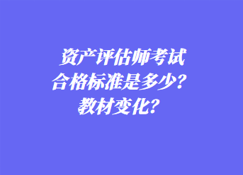 资产评估师考试合格标准是多少?教材变化? 资产评估师考试合格标准是多少?教材变化?
