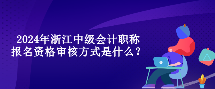 2024年浙江中级会计职称报名资格审核方式是什么？