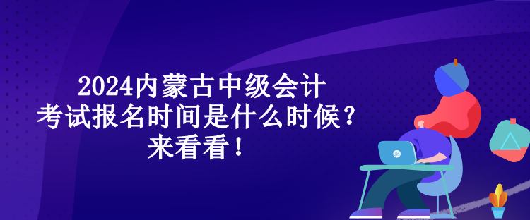 2024内蒙古中级会计考试报名时间是什么时候?来看看! 2024内蒙古中级会计考试报名时间是什么时候?来看看!