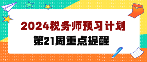 2024税务师预习计划第第21周 重点学这些知识点 2024税务师预习计划第第21周 重点学这些知识点