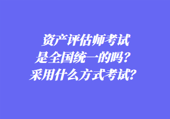 资产评估师考试是全国统一的吗？采用什么方式考试？