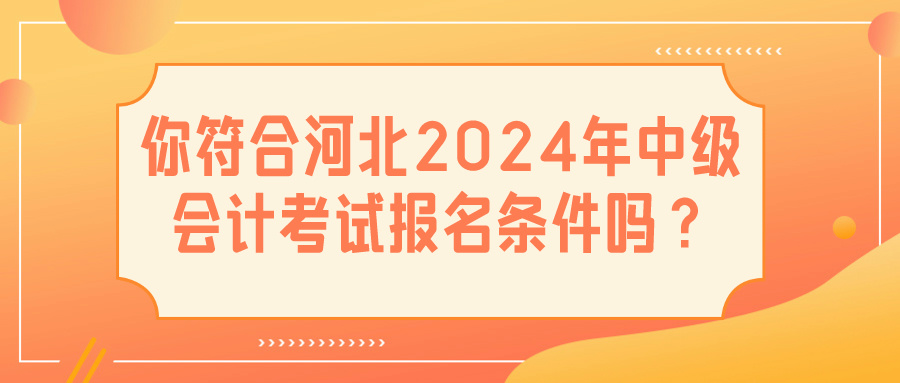 河北2024中级会计报名条件 河北2024中级会计报名条件