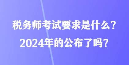 税务师考试要求是什么？2024年的公布了吗？