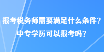 报考税务师需要满足什么条件？中专学历可以报考吗？